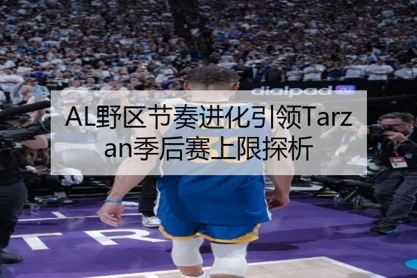 AL野区节奏进化引领Tarzan季后赛上限探析
