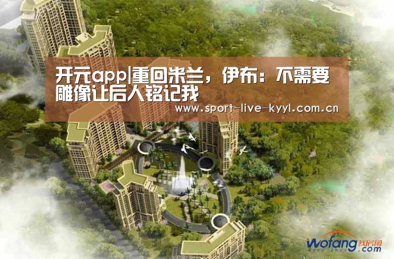 开元app|重回米兰,伊布:不需要雕像让后人铭记我(图1) 开元官网app